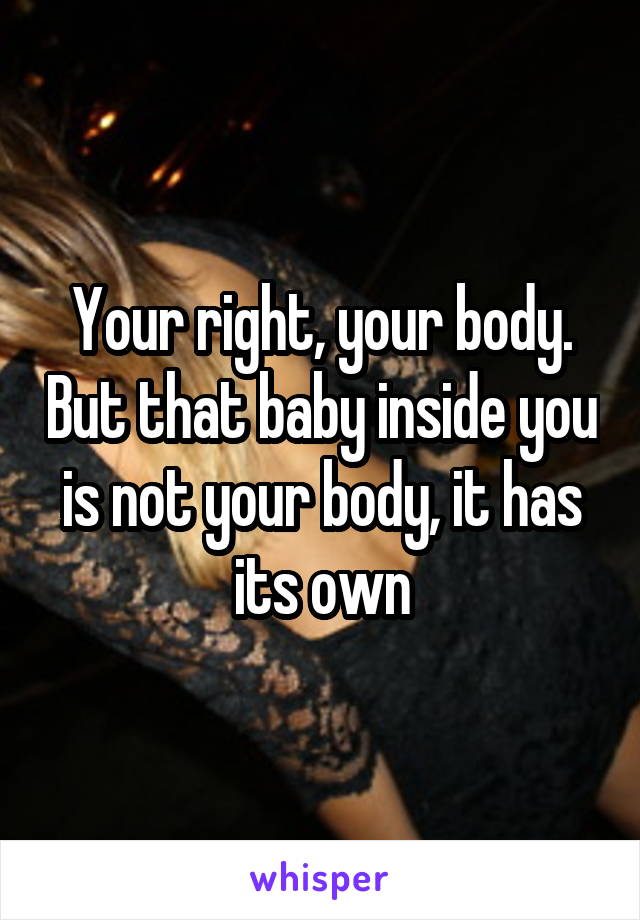 Your right, your body. But that baby inside you is not your body, it has its own