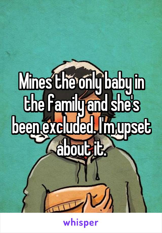 Mines the only baby in the family and she's been excluded. I'm upset about it.