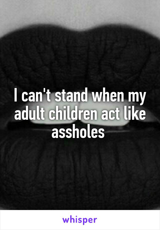I can't stand when my adult children act like assholes 