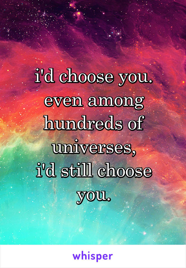 i'd choose you.
even among hundreds of universes,
i'd still choose you.