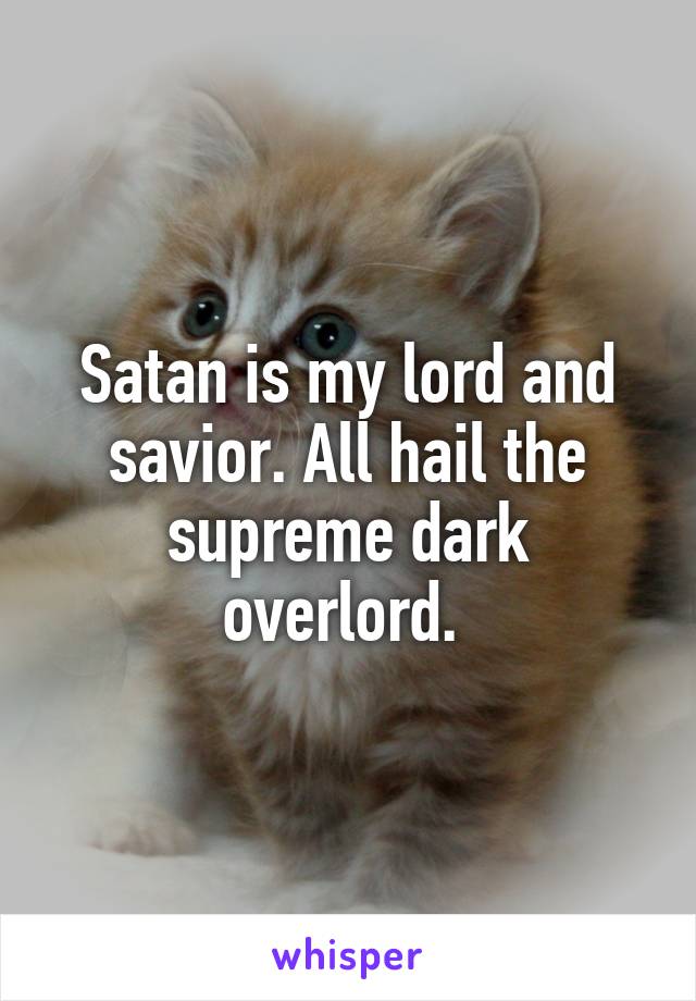 Satan is my lord and savior. All hail the supreme dark overlord. 