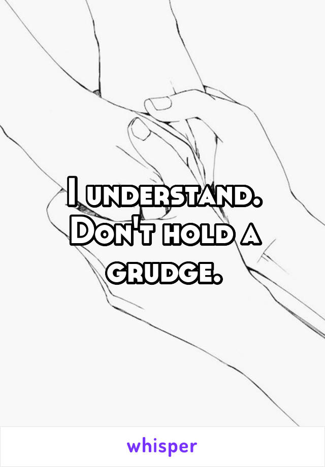 I understand. Don't hold a grudge.