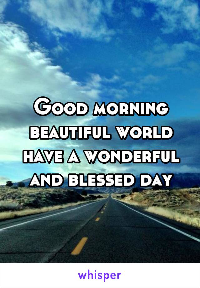 Good morning beautiful world have a wonderful and blessed day