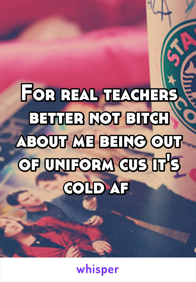 For real teachers better not bitch about me being out of uniform cus it's cold af 