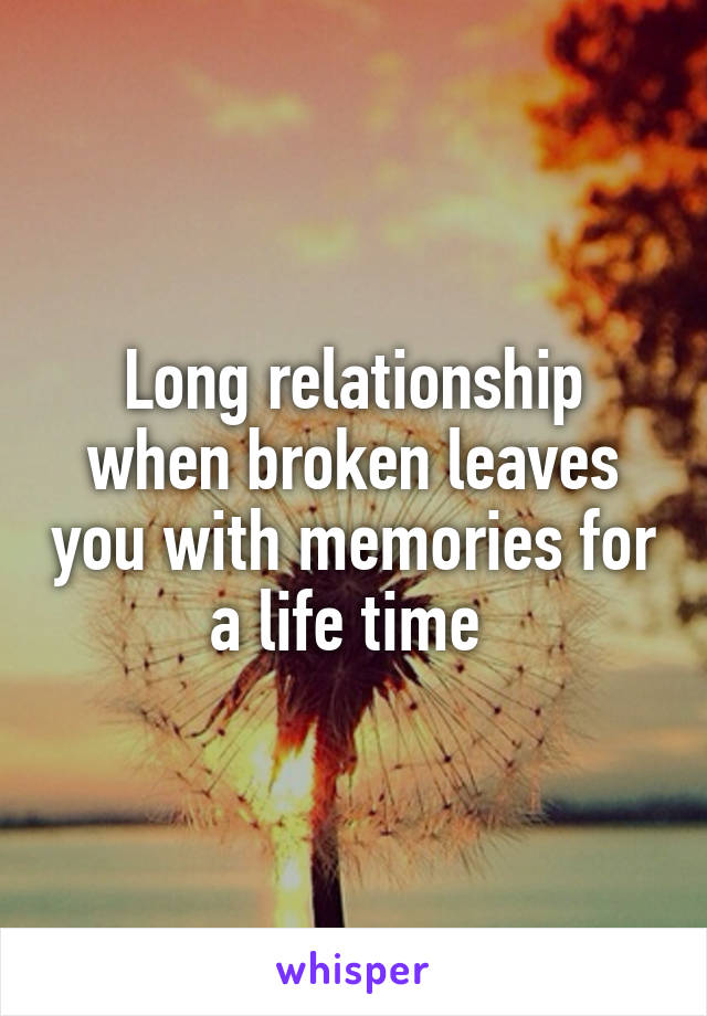 Long relationship when broken leaves you with memories for a life time 