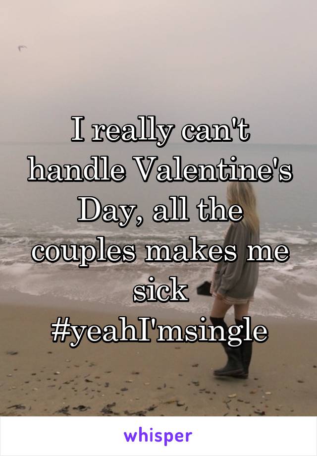 I really can't handle Valentine's Day, all the couples makes me sick #yeahI'msingle