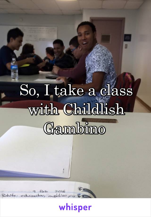 So, I take a class with Childlish Gambino 