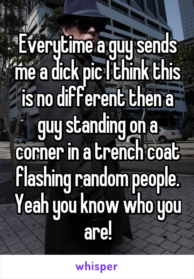 Everytime a guy sends me a dick pic I think this is no different then a guy standing on a corner in a trench coat flashing random people. Yeah you know who you are!