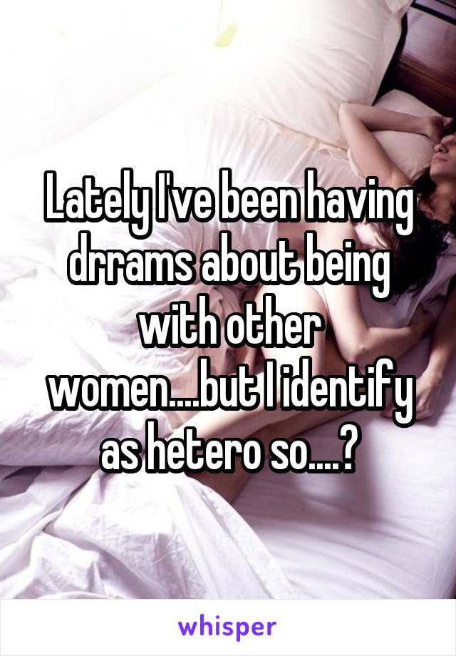 Lately I've been having drrams about being with other women....but I identify as hetero so....?