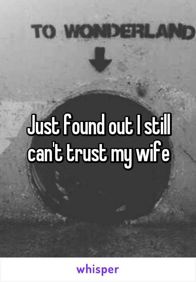 Just found out I still can't trust my wife