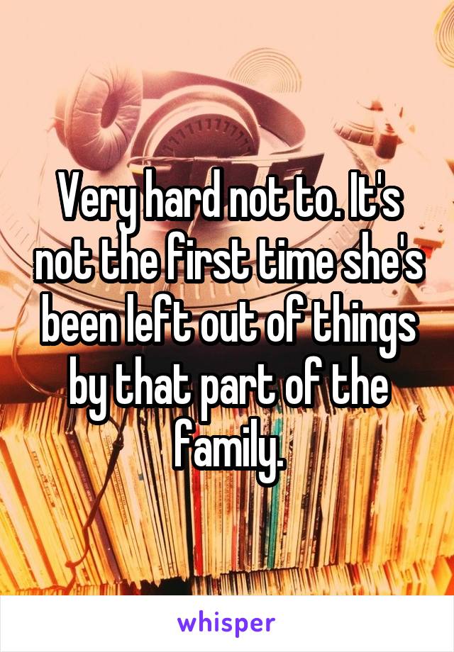 Very hard not to. It's not the first time she's been left out of things by that part of the family.