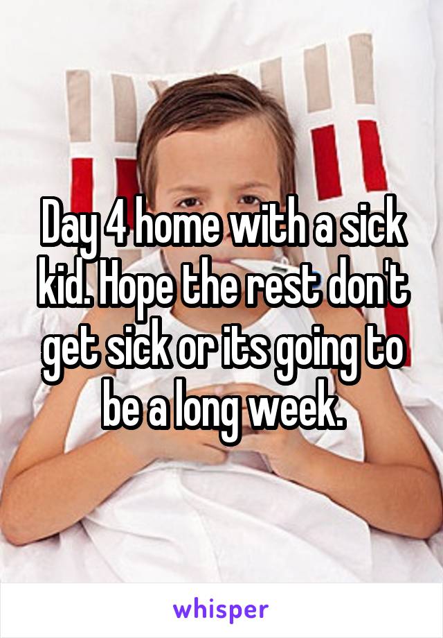 Day 4 home with a sick kid. Hope the rest don't get sick or its going to be a long week.