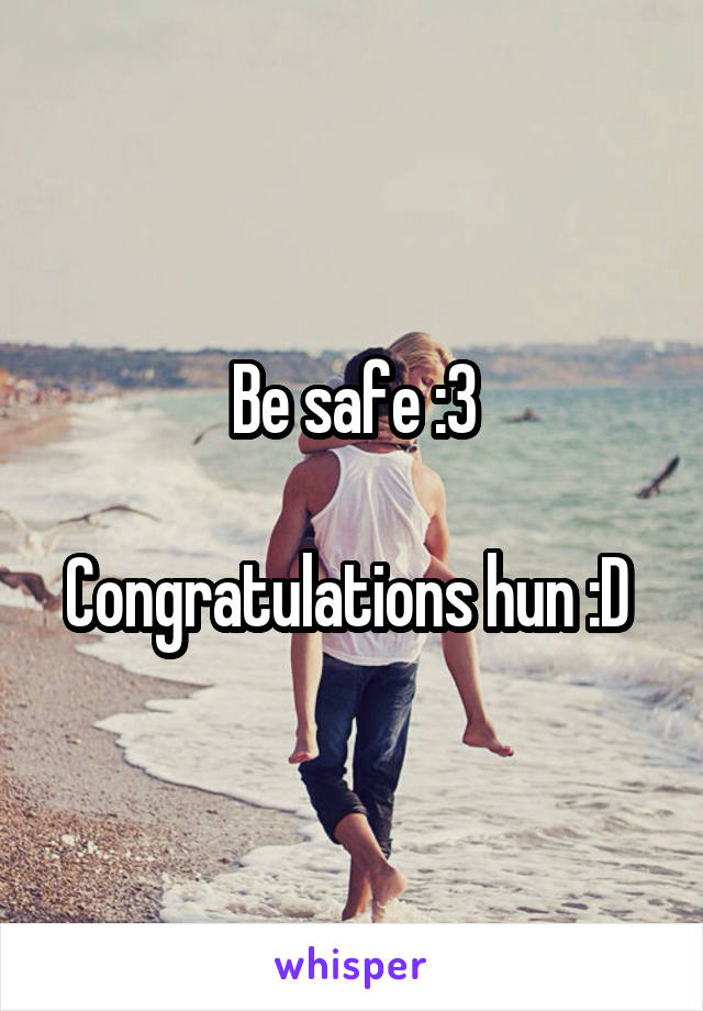 Be safe :3

Congratulations hun :D 