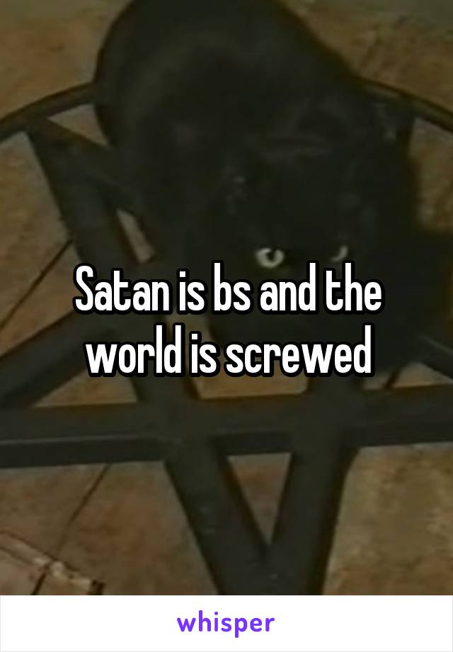 Satan is bs and the world is screwed