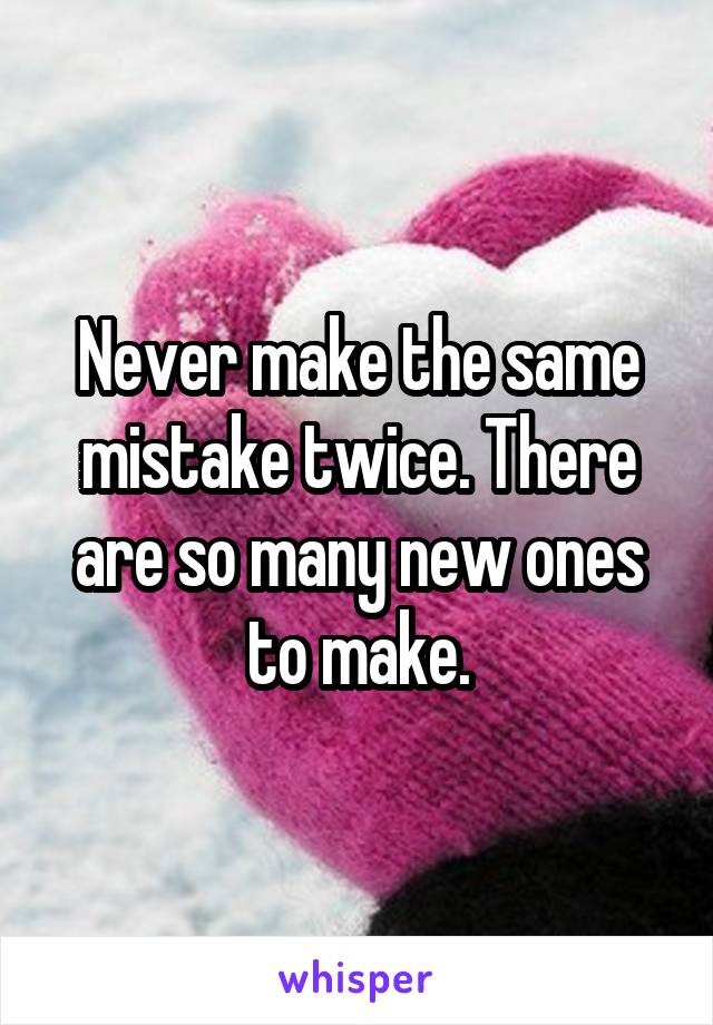 Never make the same mistake twice. There are so many new ones to make.