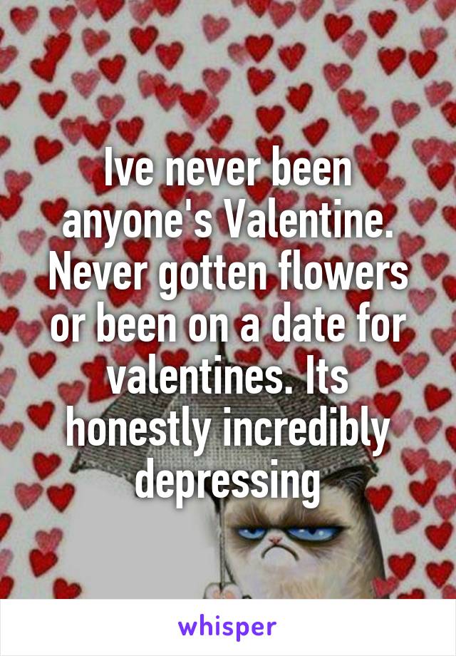 Ive never been anyone's Valentine. Never gotten flowers or been on a date for valentines. Its honestly incredibly depressing