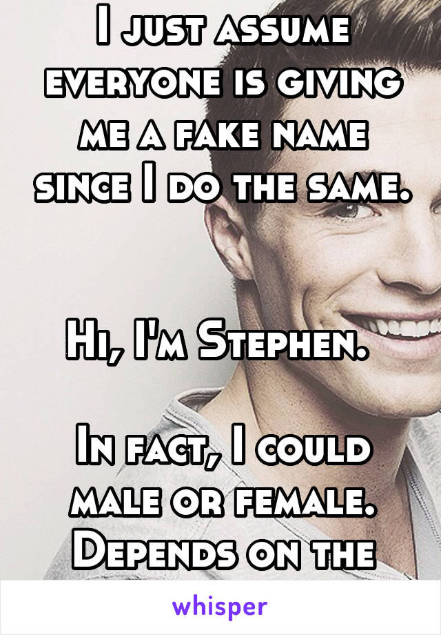 I just assume everyone is giving me a fake name since I do the same. 

Hi, I'm Stephen. 

In fact, I could male or female. Depends on the day. 