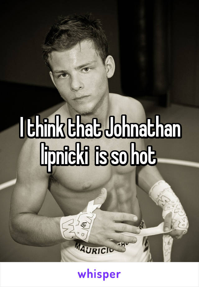 I think that Johnathan lipnicki  is so hot 