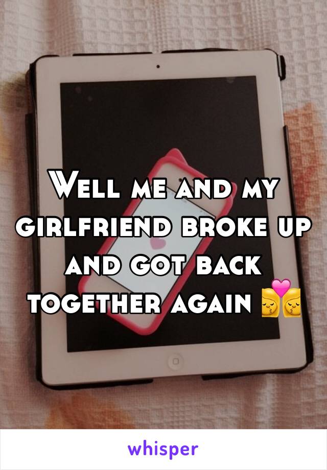 Well me and my girlfriend broke up and got back together again 👩‍❤️‍💋‍👩