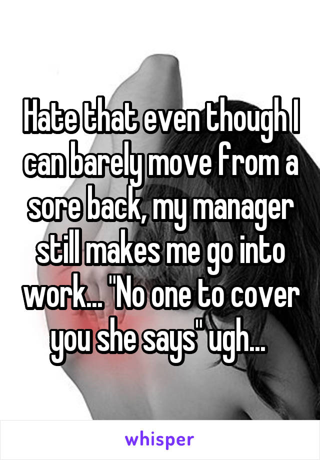 Hate that even though I can barely move from a sore back, my manager still makes me go into work... "No one to cover you she says" ugh... 