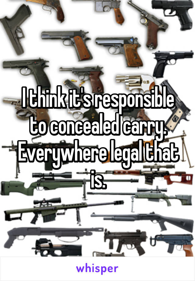 I think it's responsible to concealed carry.
Everywhere legal that is.