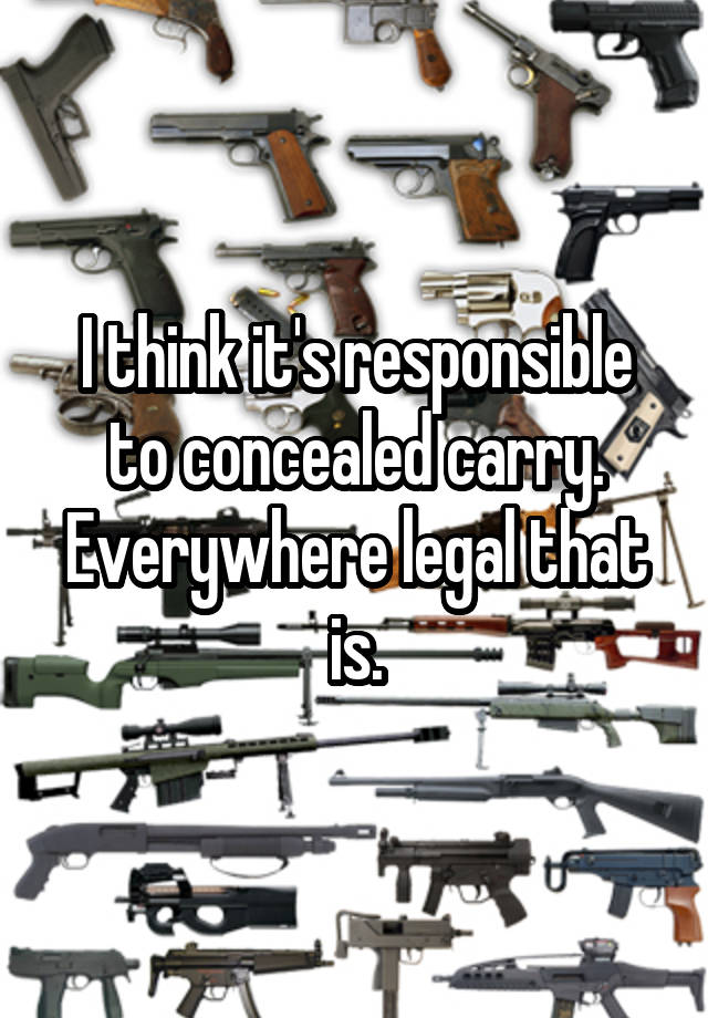 I think it's responsible to concealed carry.
Everywhere legal that is.