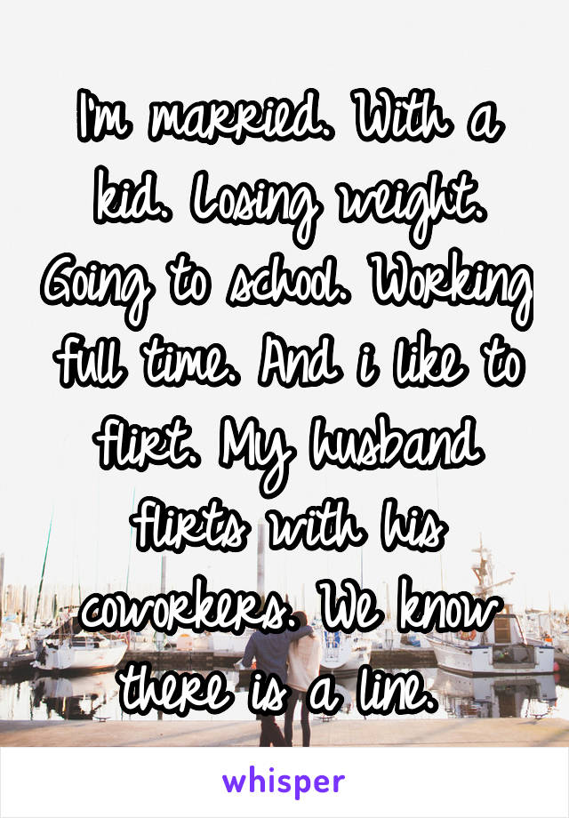 I'm married. With a kid. Losing weight. Going to school. Working full time. And i like to flirt. My husband flirts with his coworkers. We know there is a line. 