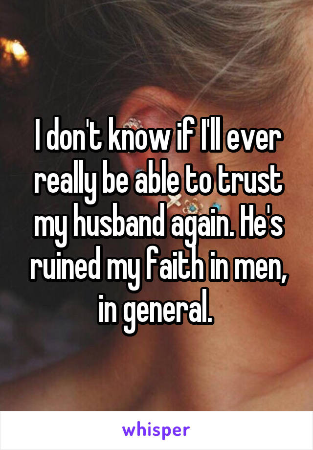 I don't know if I'll ever really be able to trust my husband again. He's ruined my faith in men, in general. 