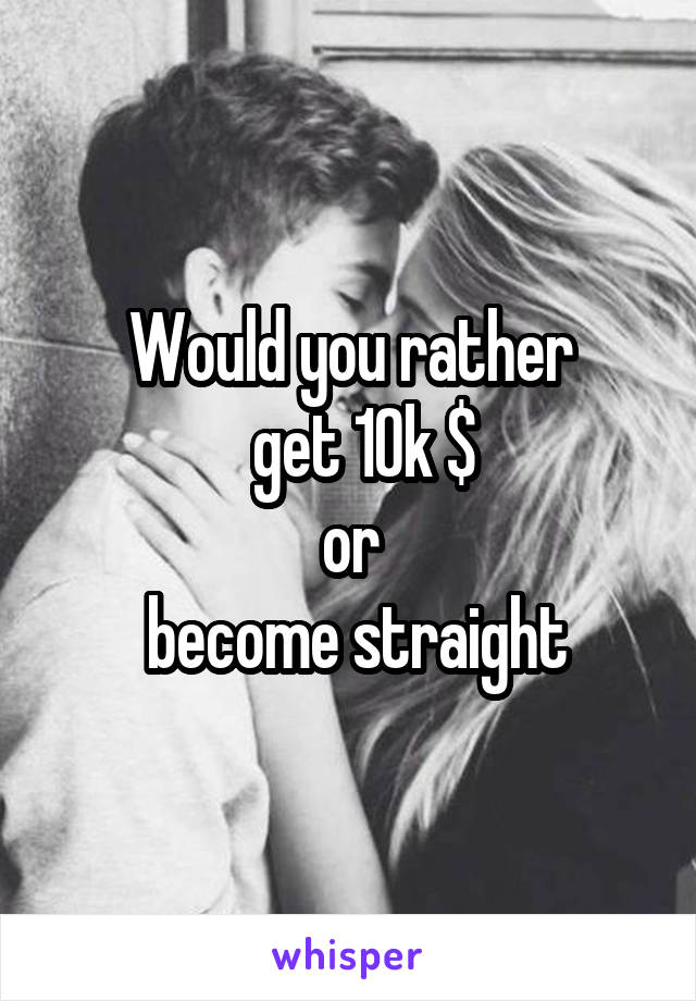 Would you rather
   get 10k $ 
or
 become straight