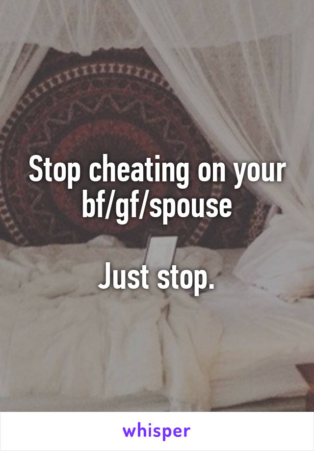 Stop cheating on your bf/gf/spouse

Just stop.