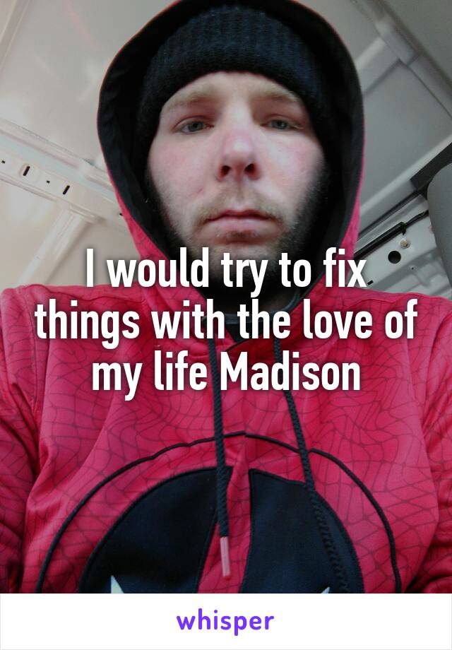 I would try to fix things with the love of my life Madison