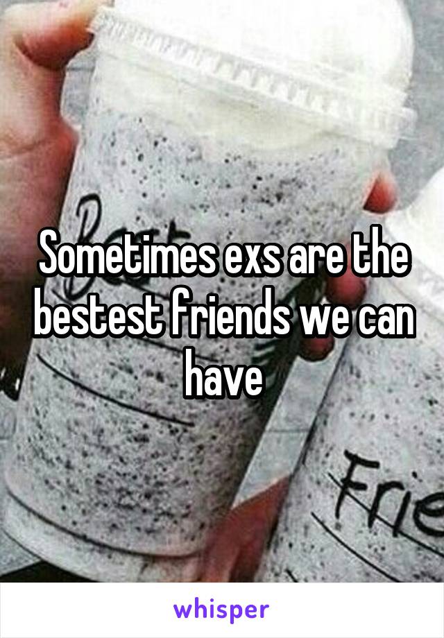 Sometimes exs are the bestest friends we can have