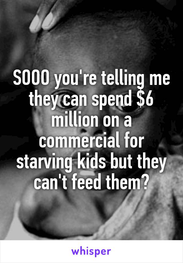 SOOO you're telling me they can spend $6 million on a commercial for starving kids but they can't feed them?