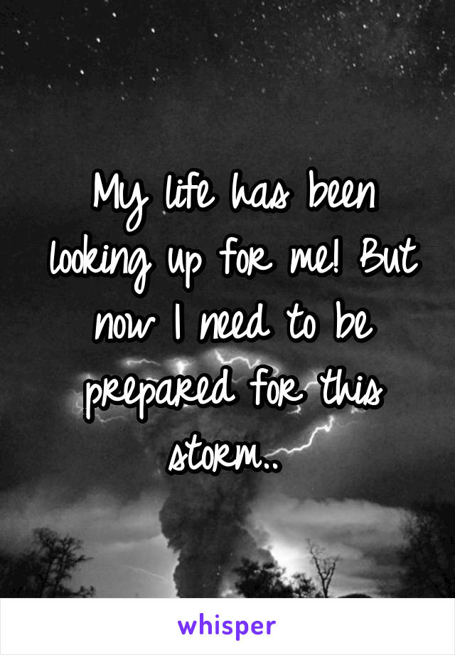 My life has been looking up for me! But now I need to be prepared for this storm.. 