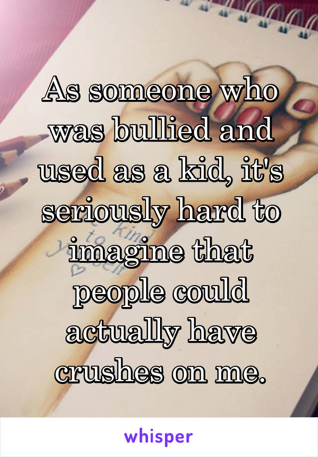 As someone who was bullied and used as a kid, it's seriously hard to imagine that people could actually have crushes on me.