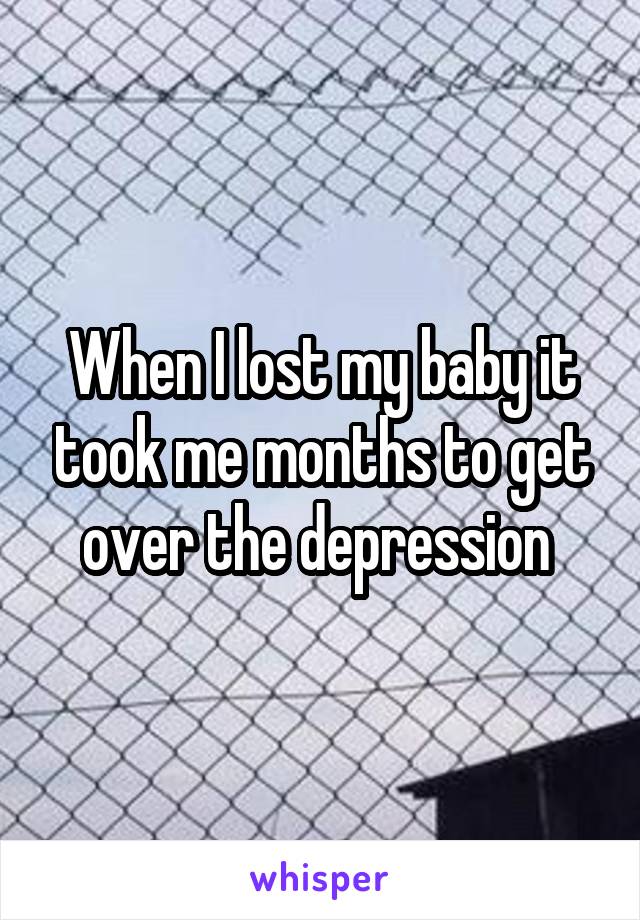 When I lost my baby it took me months to get over the depression 