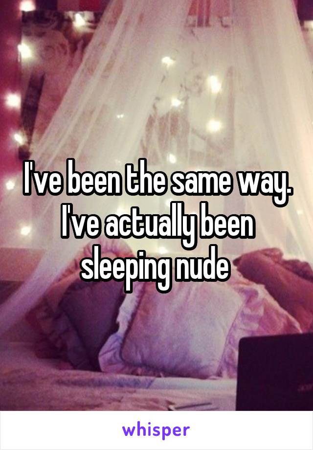 I've been the same way. I've actually been sleeping nude 