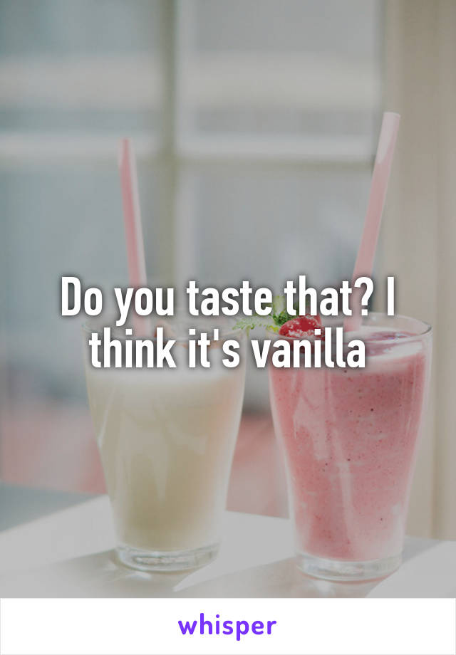 Do you taste that? I think it's vanilla