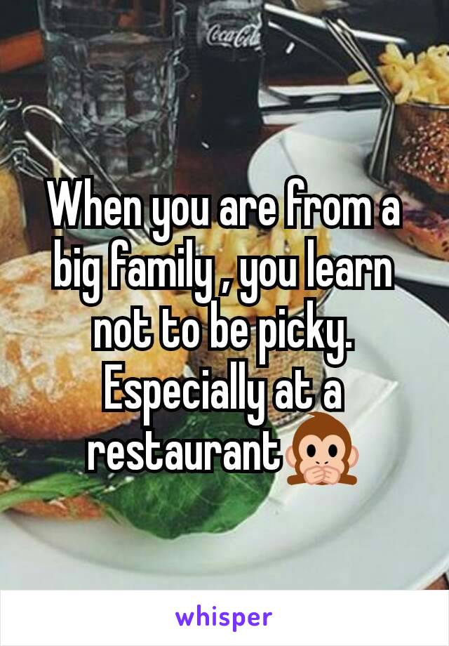 When you are from a big family , you learn not to be picky. Especially at a restaurant🙊