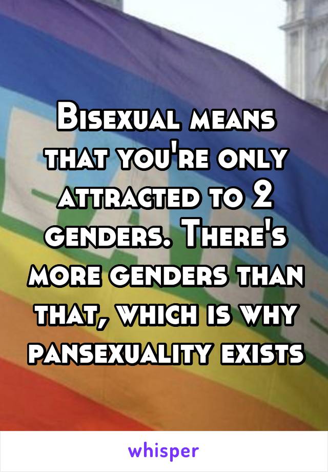 Bisexual means that you're only attracted to 2 genders. There's more genders than that, which is why pansexuality exists