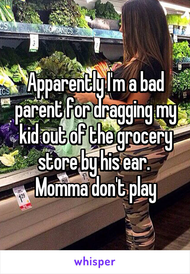 Apparently I'm a bad parent for dragging my kid out of the grocery store by his ear. 
Momma don't play