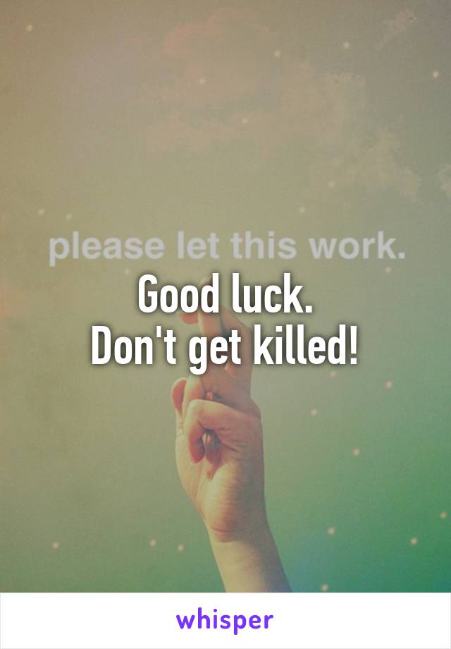 Good luck.
Don't get killed!