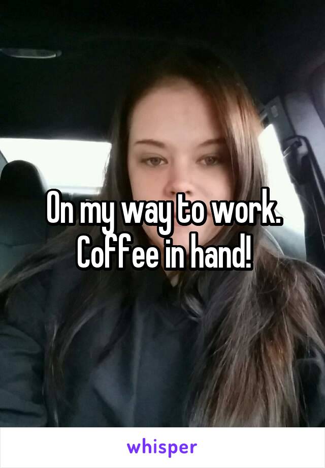 On my way to work. Coffee in hand!