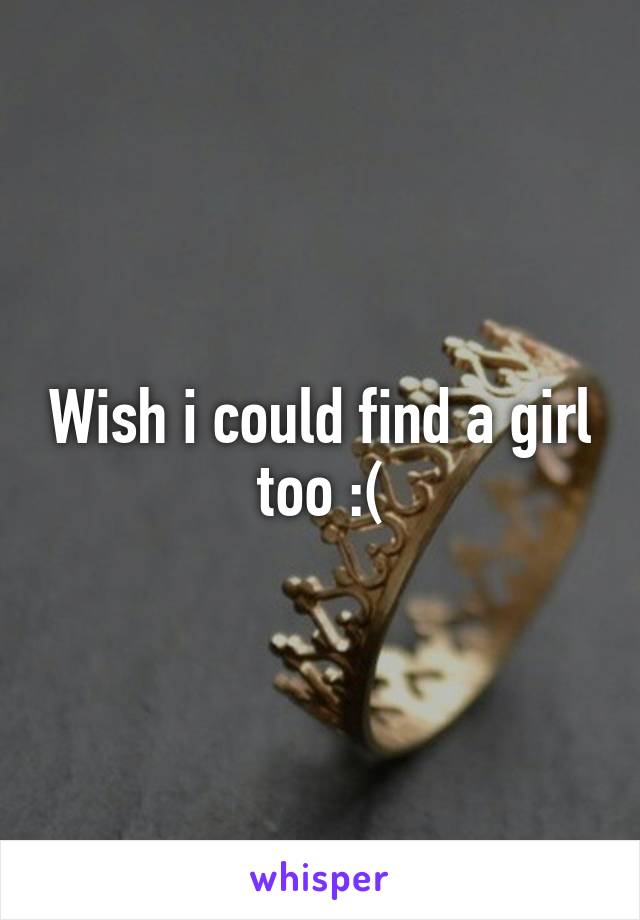 Wish i could find a girl too :(