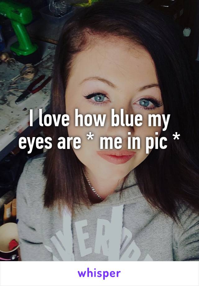 I love how blue my eyes are * me in pic *
