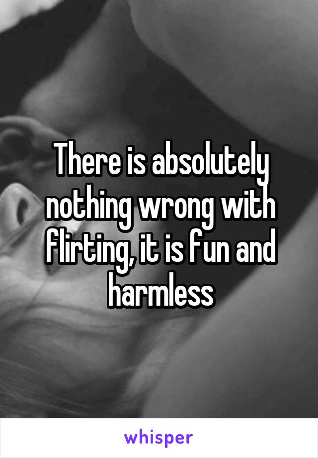 There is absolutely nothing wrong with flirting, it is fun and harmless