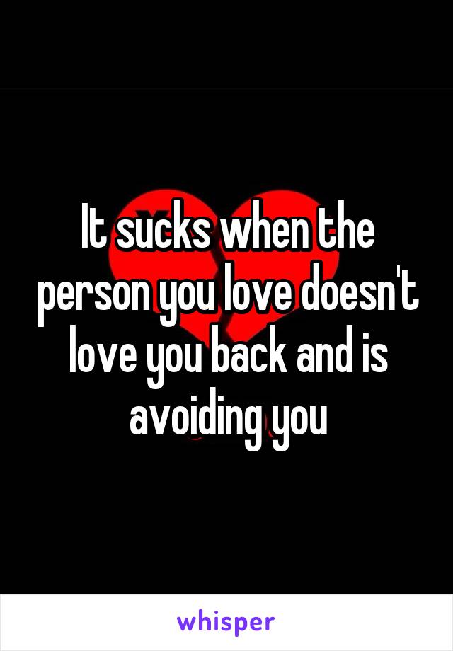 It sucks when the person you love doesn't love you back and is avoiding you