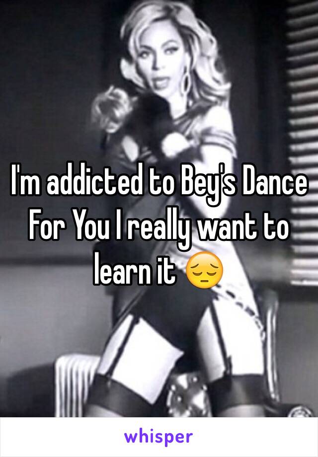 I'm addicted to Bey's Dance For You I really want to learn it 😔