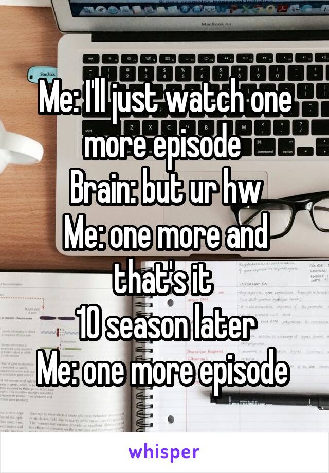 Me: I'll just watch one more episode 
Brain: but ur hw
Me: one more and that's it 
10 season later
Me: one more episode 