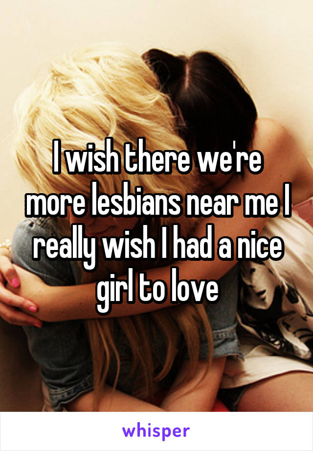 I wish there we're more lesbians near me I really wish I had a nice girl to love